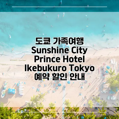 도쿄 가족여행 Sunshine City Prince Hotel Ikebukuro Tokyo 예약 할인 안내