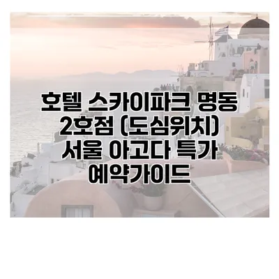 호텔 스카이파크 명동 2호점 (도심위치) 서울 아고다 특가 예약가이드